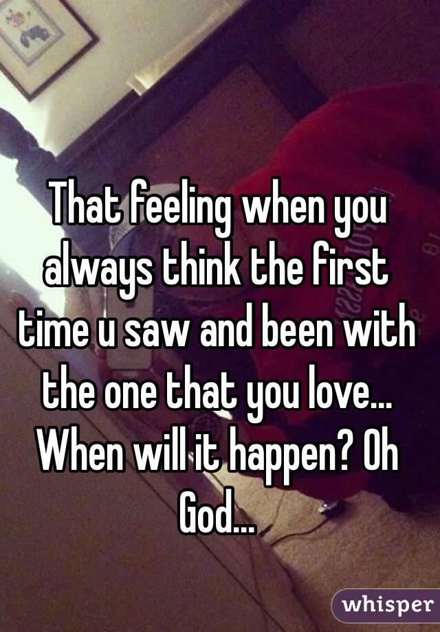 That feeling when you always think the first time u saw and been with the one that you love... When will it happen? Oh God...