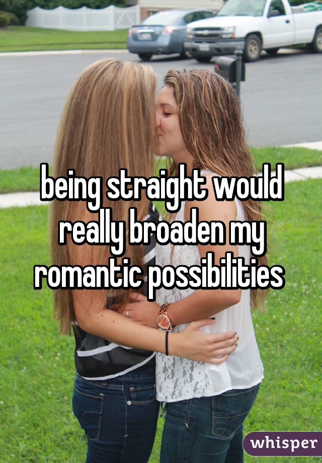 being straight would really broaden my romantic possibilities 