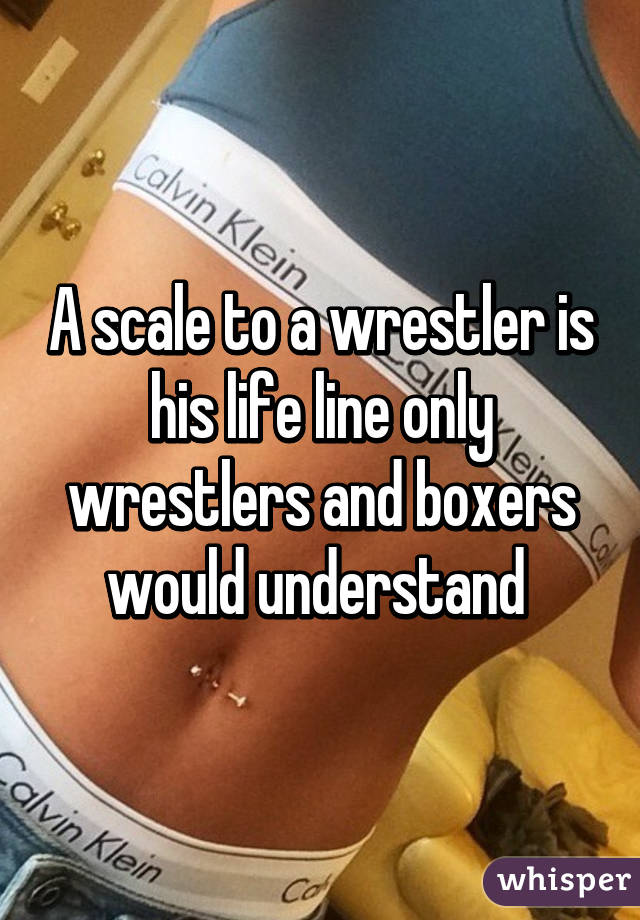 A scale to a wrestler is his life line only wrestlers and boxers would understand 