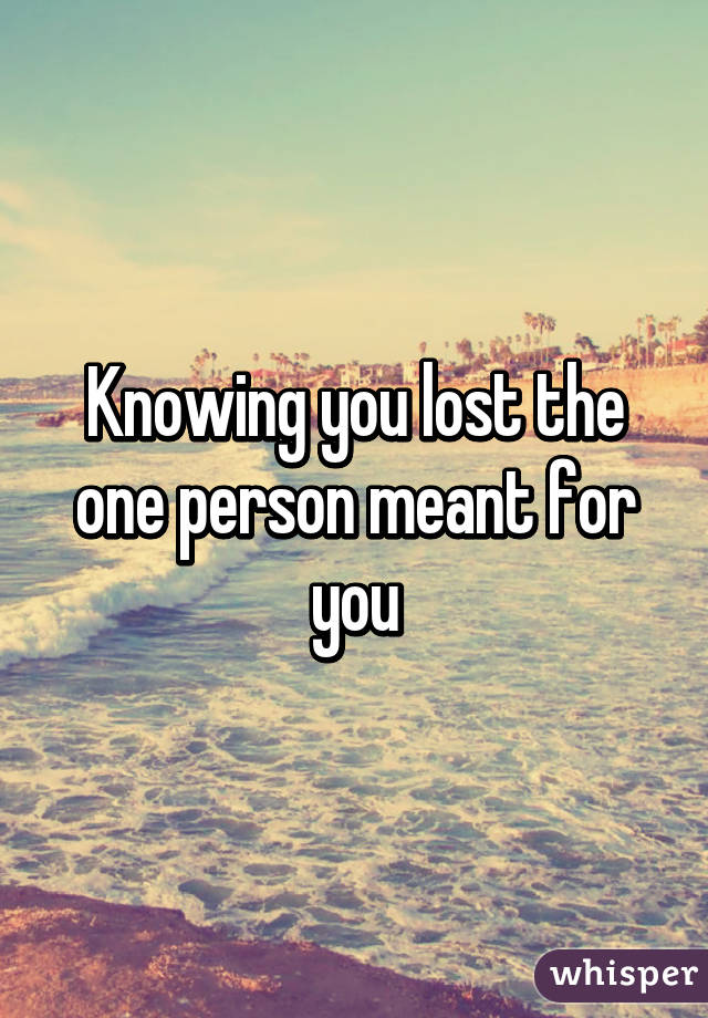 Knowing you lost the one person meant for you