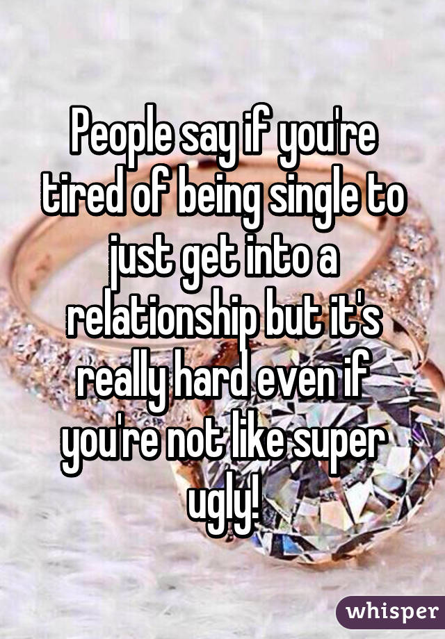 People say if you're tired of being single to just get into a relationship but it's really hard even if you're not like super ugly!