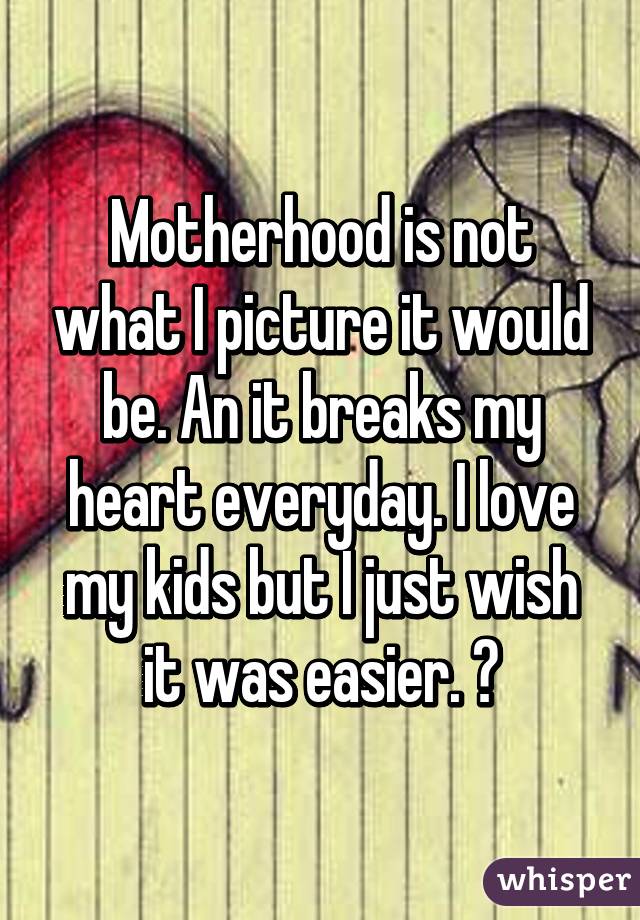 Motherhood is not what I picture it would be. An it breaks my heart everyday. I love my kids but I just wish it was easier. 😢