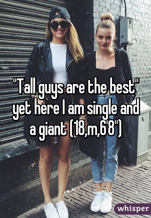 "Tall guys are the best" yet here I am single and a giant (18,m,6'8")