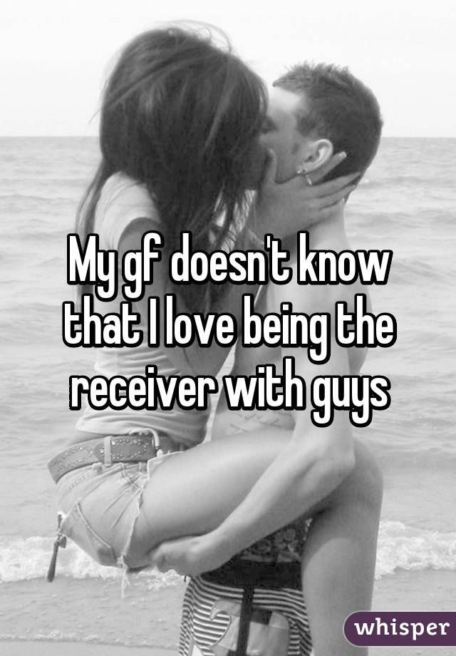 My gf doesn't know that I love being the receiver with guys