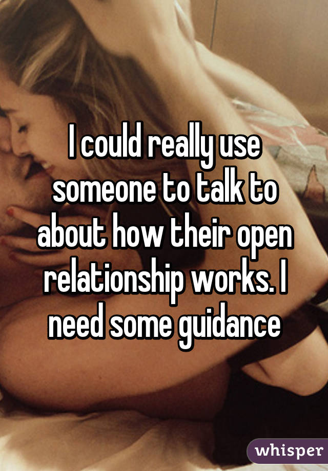 I could really use someone to talk to about how their open relationship works. I need some guidance