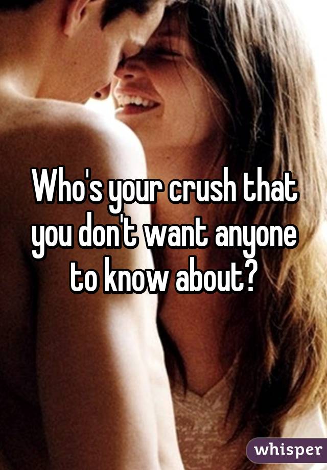 Who's your crush that you don't want anyone to know about?