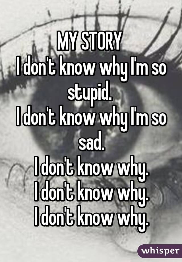 MY STORY 
I don't know why I'm so stupid. 
I don't know why I'm so sad.
I don't know why.
I don't know why.
I don't know why.