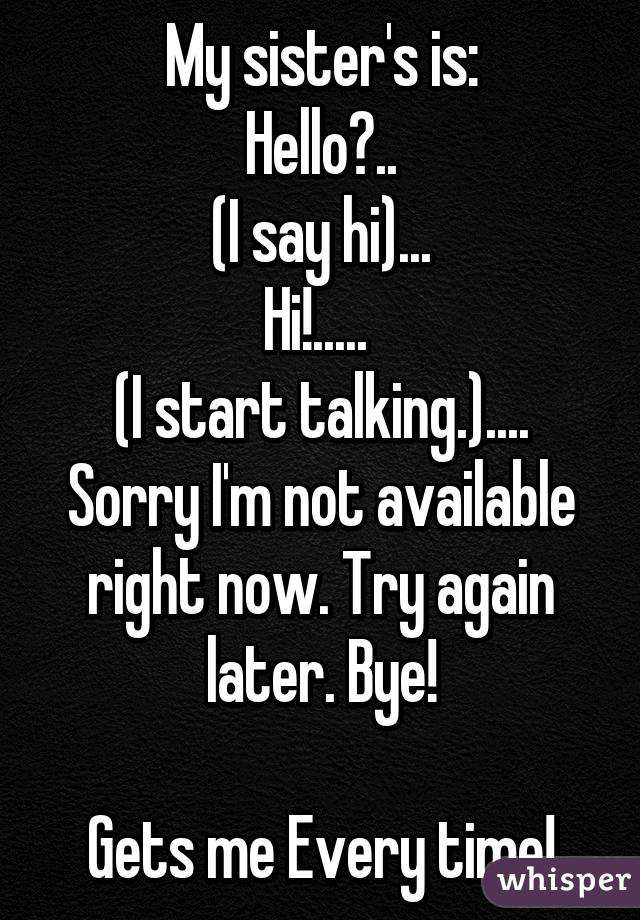 My sister's is:
Hello?..
(I say hi)...
Hi!..... 
(I start talking.)....
Sorry I'm not available right now. Try again later. Bye!

Gets me Every time!