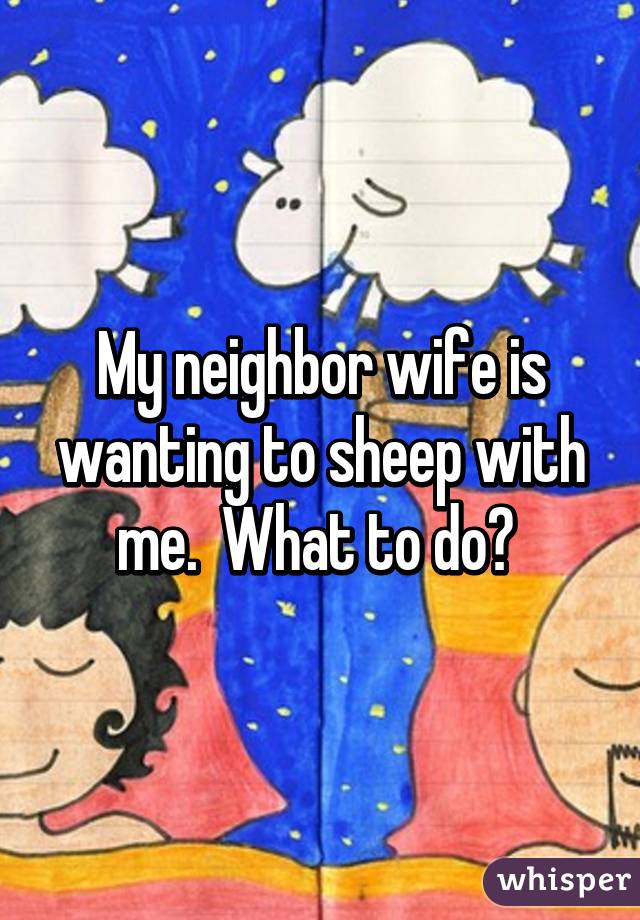 My neighbor wife is wanting to sheep with me.  What to do? 