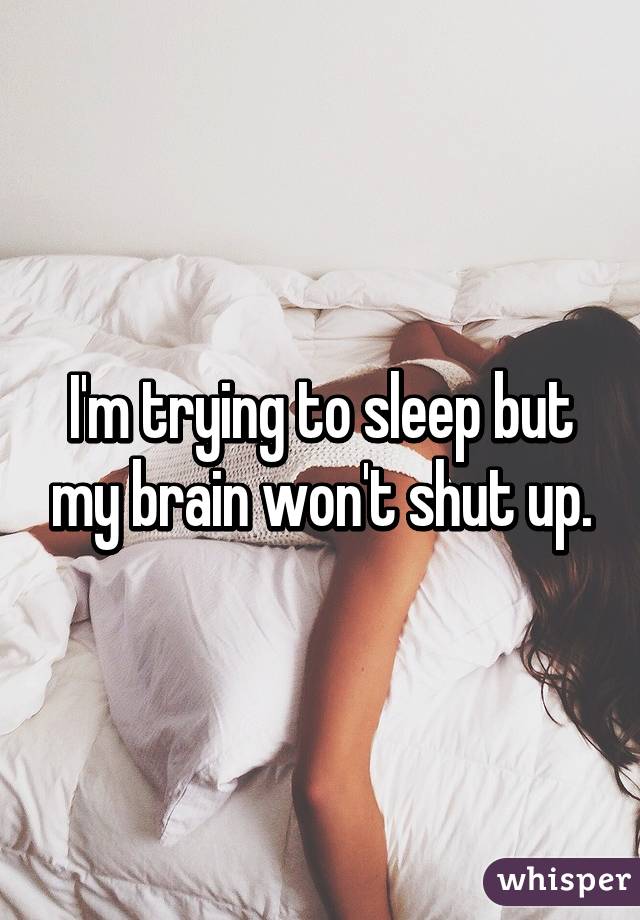 I'm trying to sleep but my brain won't shut up.