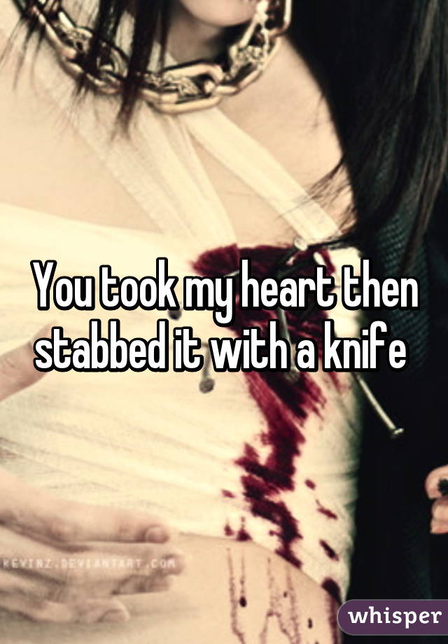 You took my heart then stabbed it with a knife 