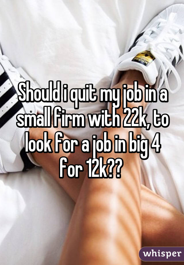 Should i quit my job in a small firm with 22k, to look for a job in big 4 for 12k?? 