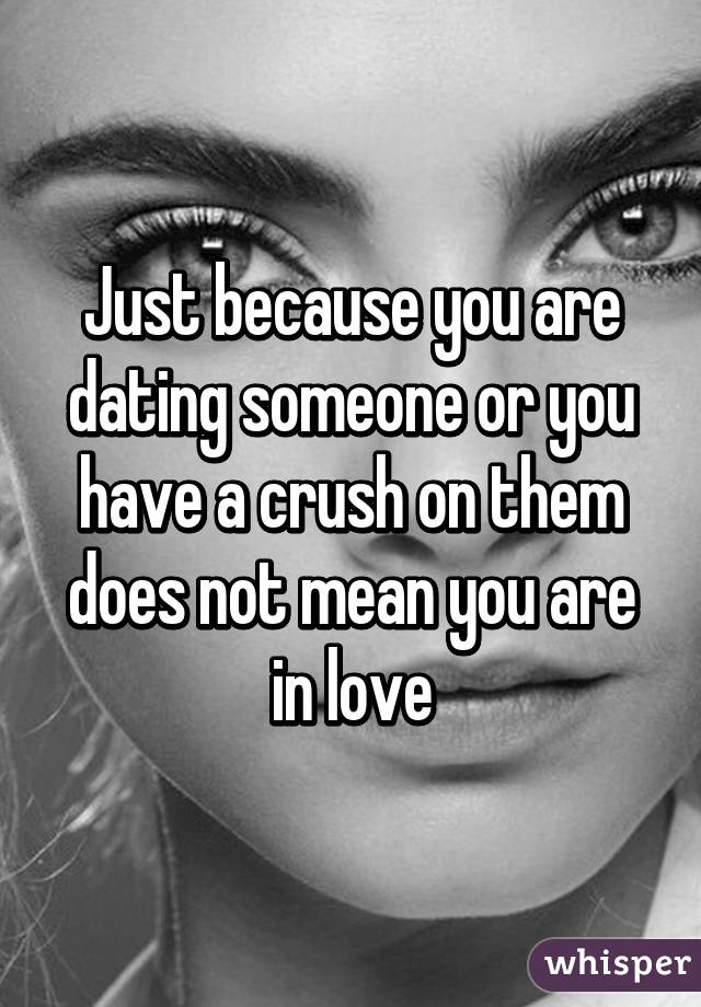 Just because you are dating someone or you have a crush on them does not mean you are in love