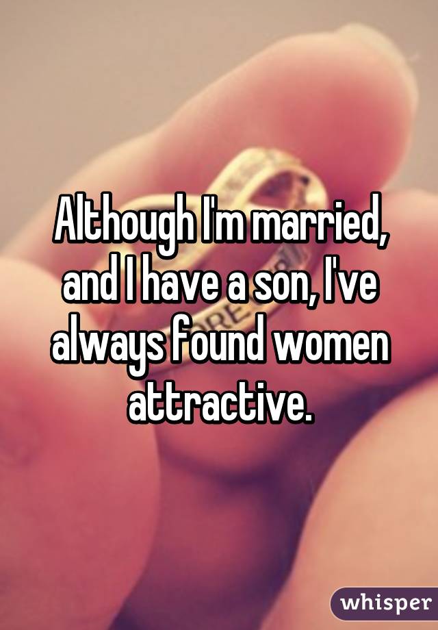 Although I'm married, and I have a son, I've always found women attractive.