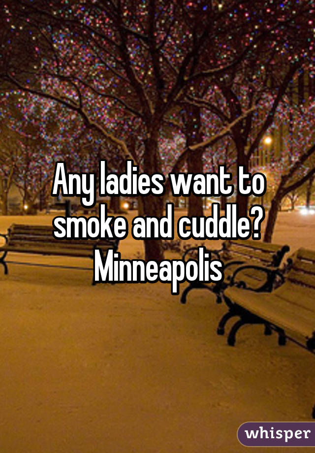 Any ladies want to smoke and cuddle?
Minneapolis