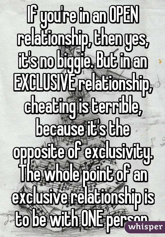 If you're in an OPEN relationship, then yes, it's no biggie. But in an EXCLUSIVE relationship, cheating is terrible, because it's the opposite of exclusivity. The whole point of an exclusive relationship is to be with ONE person.