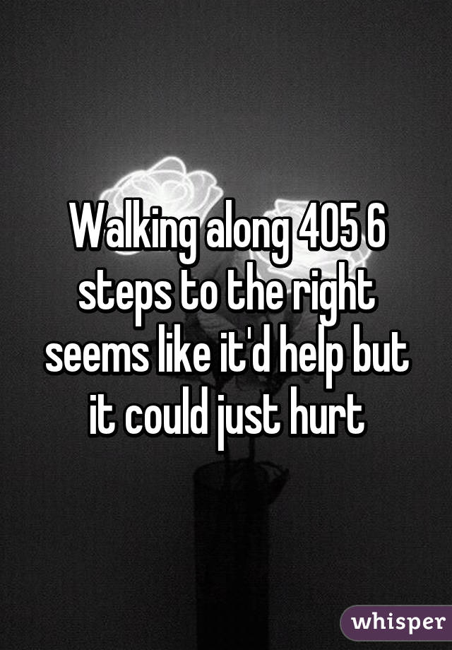 Walking along 405 6 steps to the right seems like it'd help but it could just hurt