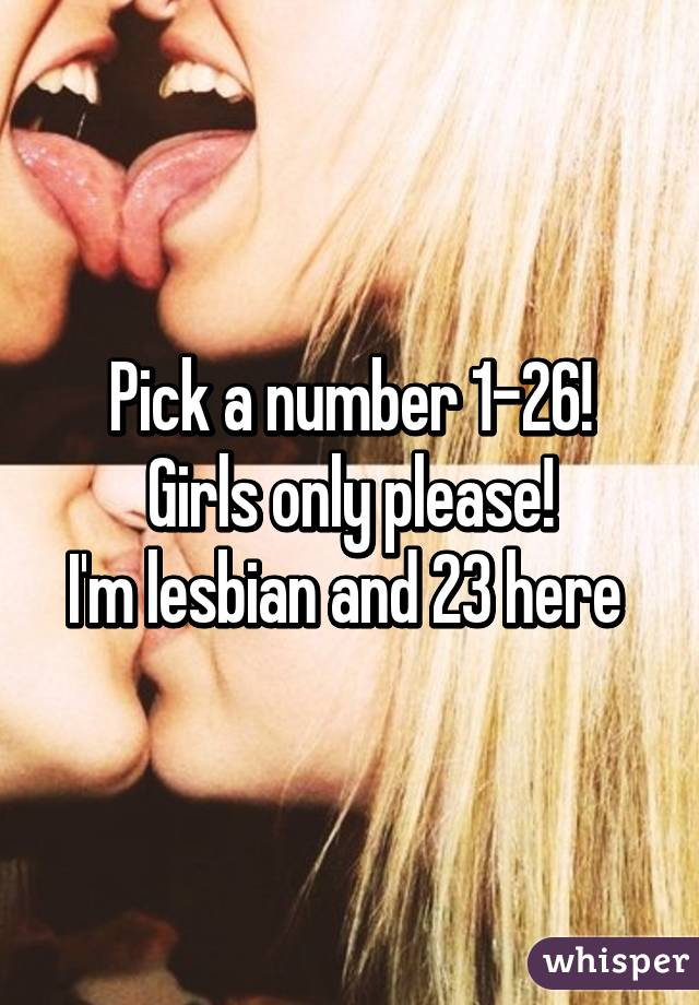 Pick a number 1-26!
Girls only please!
I'm lesbian and 23 here 