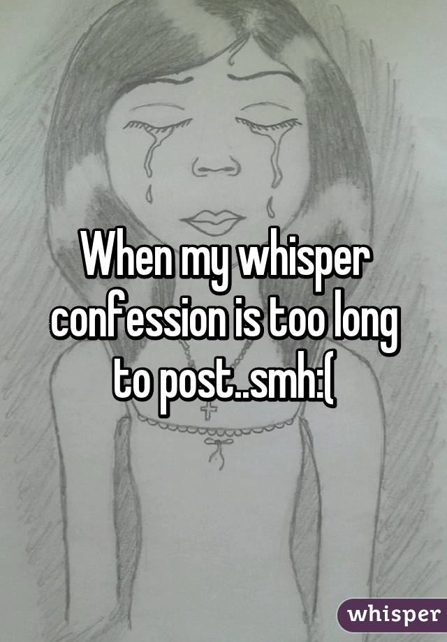 When my whisper confession is too long to post..smh:(