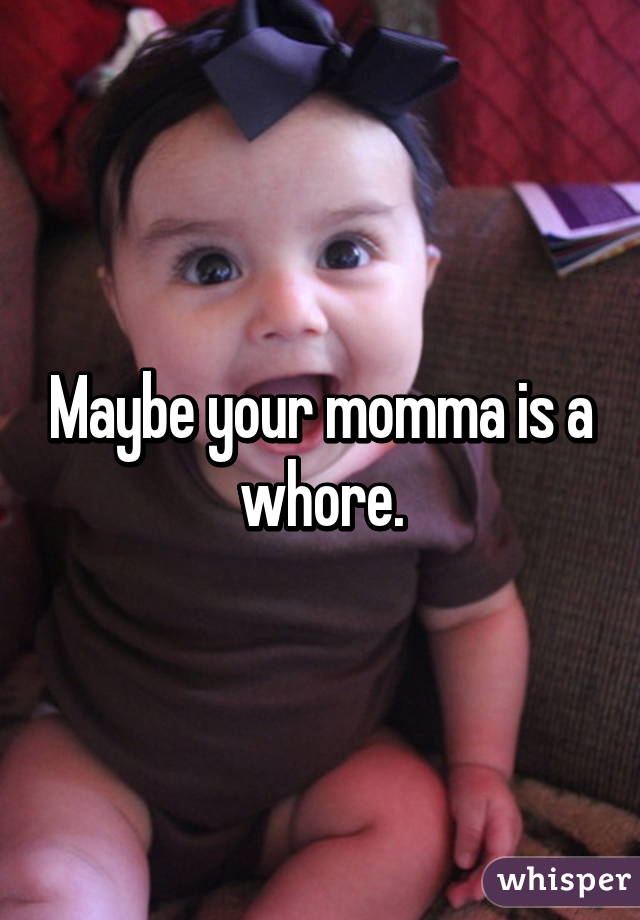 Maybe your momma is a whore.