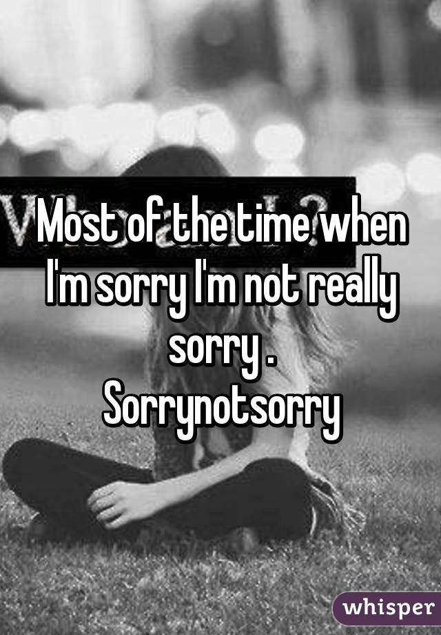 Most of the time when I'm sorry I'm not really sorry .
Sorrynotsorry