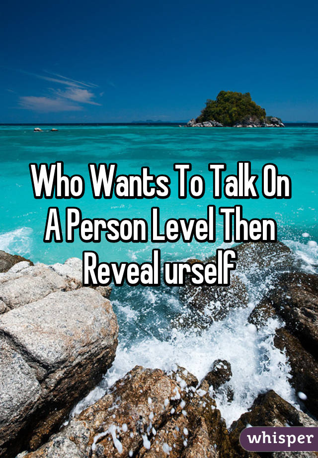 Who Wants To Talk On A Person Level Then Reveal urself