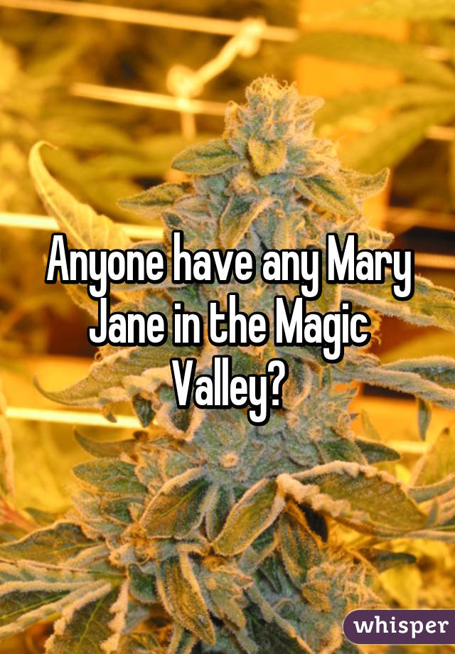 Anyone have any Mary Jane in the Magic Valley?