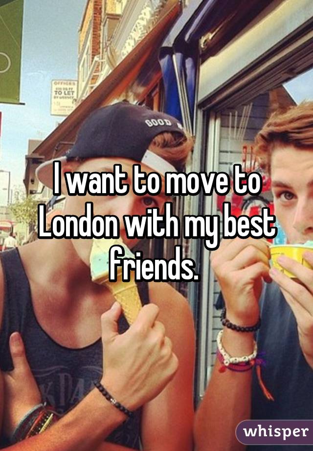 I want to move to London with my best friends. 