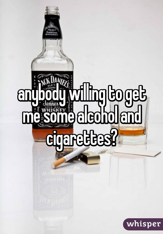 anybody willing to get me some alcohol and cigarettes?