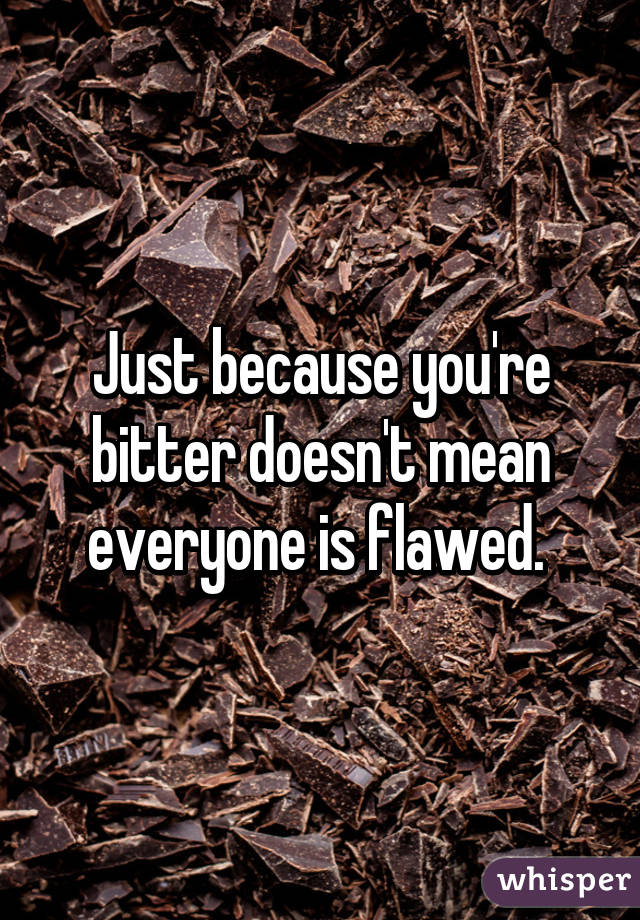 Just because you're bitter doesn't mean everyone is flawed. 