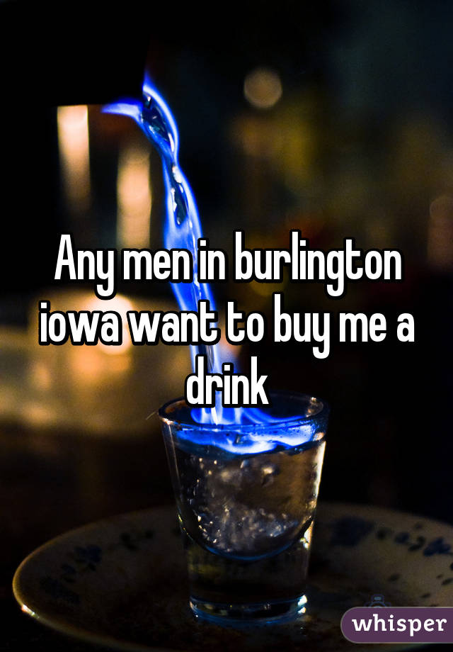 Any men in burlington iowa want to buy me a drink