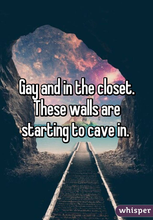 Gay and in the closet. These walls are starting to cave in. 