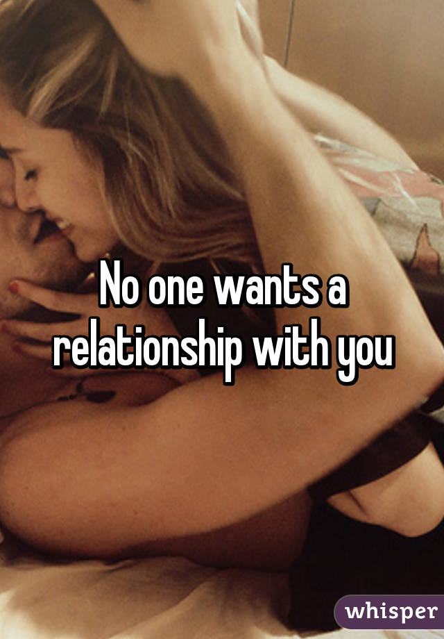 No one wants a relationship with you