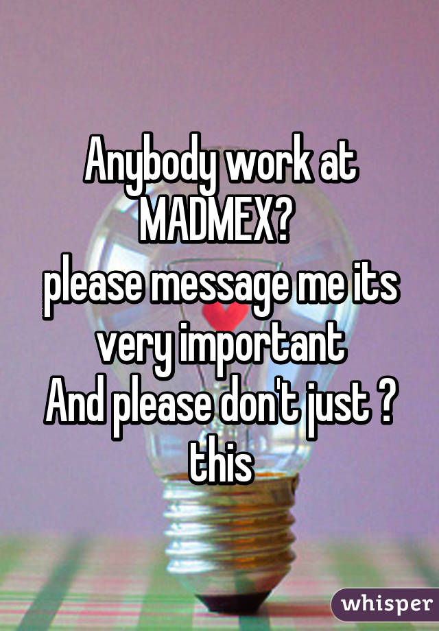 Anybody work at
MADMEX? 
please message me its very important
And please don't just ♥ this