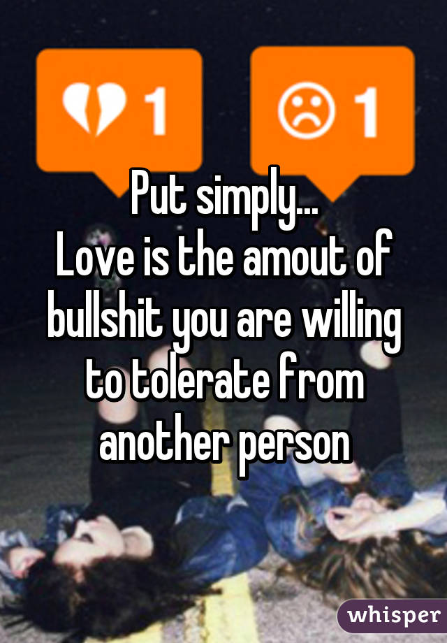 Put simply...
Love is the amout of bullshit you are willing to tolerate from another person