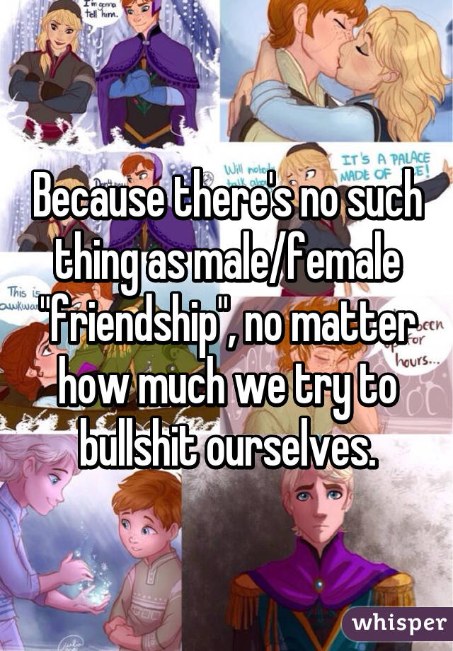 Because there's no such thing as male/female "friendship", no matter how much we try to bullshit ourselves.