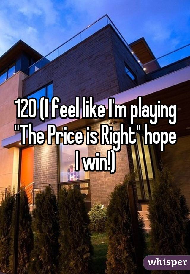 120 (I feel like I'm playing "The Price is Right" hope I win!)