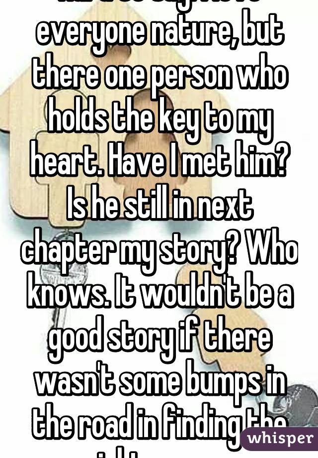 Hard to say. I love everyone nature, but there one person who holds the key to my heart. Have I met him? Is he still in next chapter my story? Who knows. It wouldn't be a good story if there wasn't some bumps in the road in finding the right person.