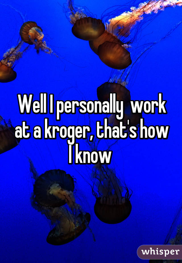 Well I personally  work at a kroger, that's how I know 