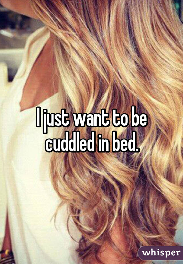 I just want to be cuddled in bed.