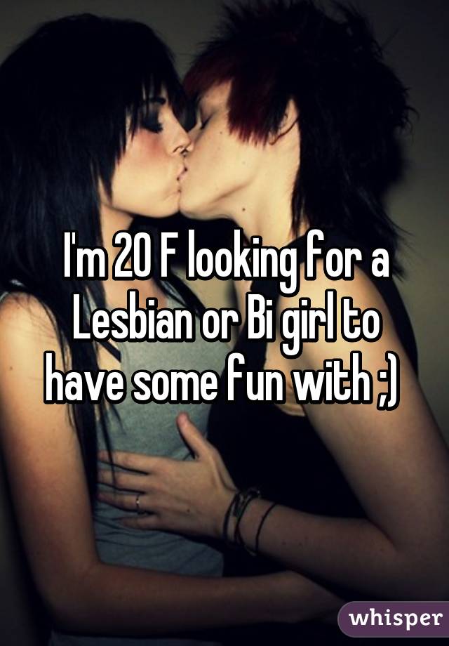 I'm 20 F looking for a Lesbian or Bi girl to have some fun with ;) 