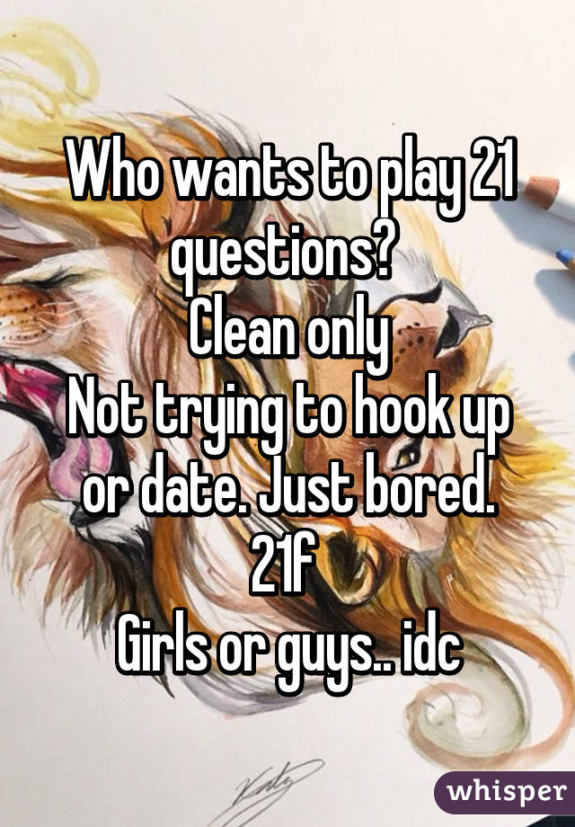 Who wants to play 21 questions? 
Clean only
Not trying to hook up or date. Just bored.
21f 
Girls or guys.. idc