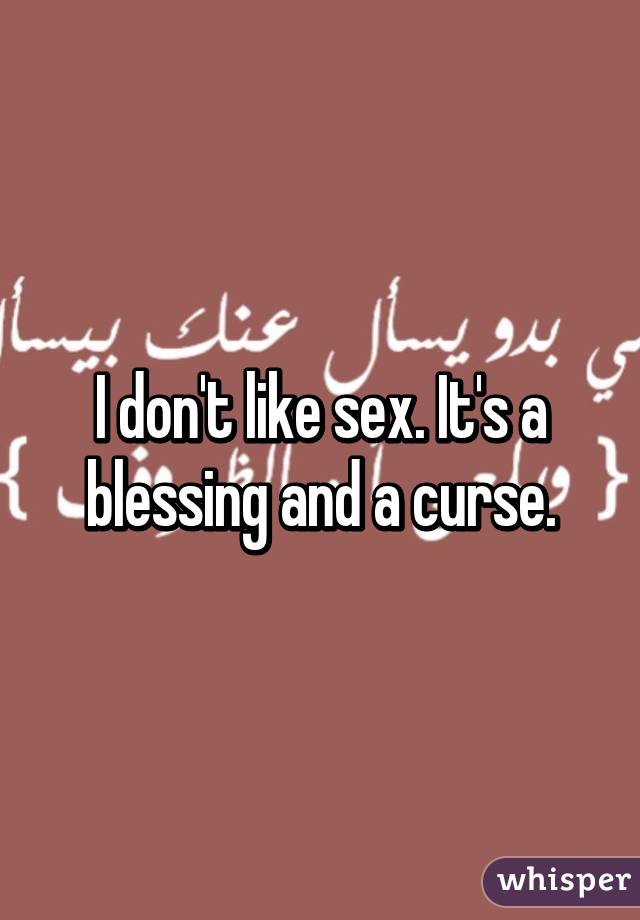 I don't like sex. It's a blessing and a curse.