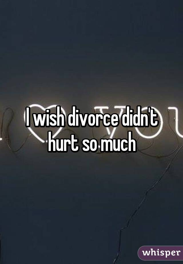 I wish divorce didn't hurt so much