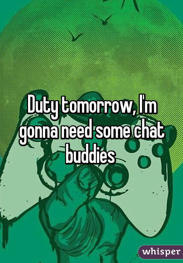 Duty tomorrow, I'm gonna need some chat buddies 