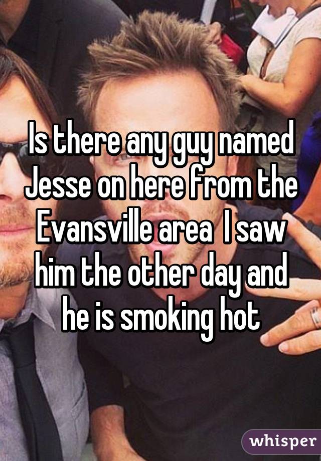 Is there any guy named Jesse on here from the Evansville area  I saw him the other day and he is smoking hot