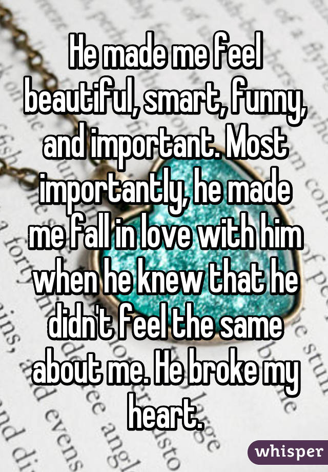 He made me feel beautiful, smart, funny, and important. Most importantly, he made me fall in love with him when he knew that he didn't feel the same about me. He broke my heart.