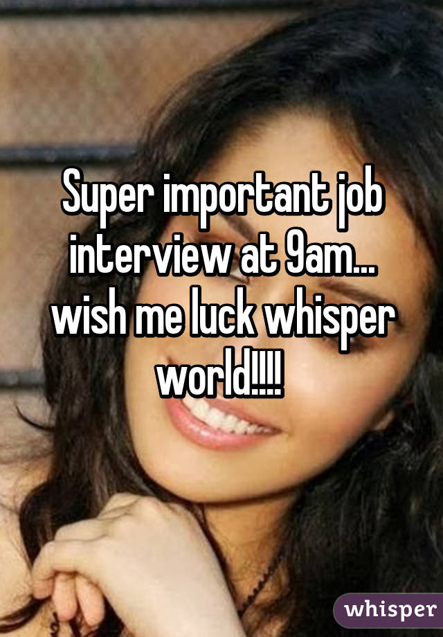 Super important job interview at 9am... wish me luck whisper world!!!! 
