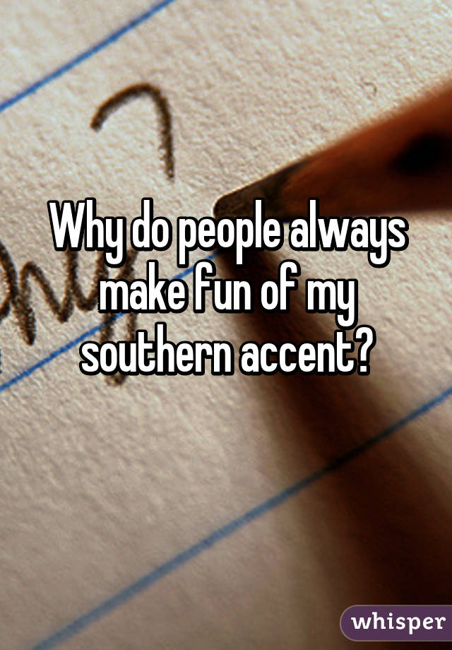 Why do people always make fun of my southern accent?
