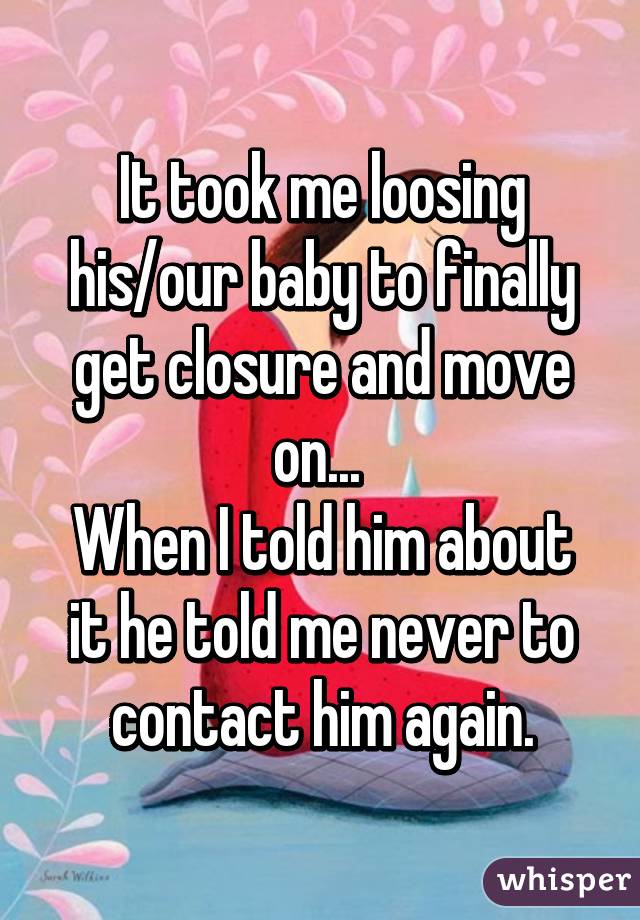 It took me loosing his/our baby to finally get closure and move on... 
When I told him about it he told me never to contact him again.